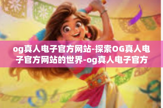 og真人电子官方网站-探索OG真人电子官方网站的世界-og真人电子官方网站