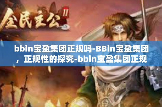 bbin宝盈集团正规吗-BBin宝盈集团，正规性的探究-bbin宝盈集团正规吗