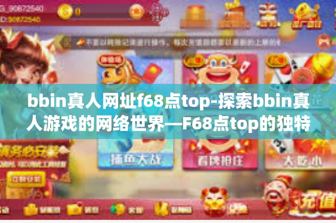 bbin真人网址f68点top-探索bbin真人游戏的网络世界—F68点top的独特魅力-bbin真人网址f68点top
