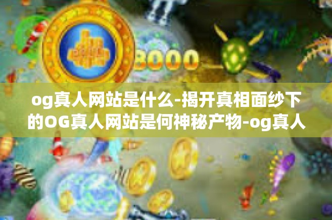 og真人网站是什么-揭开真相面纱下的OG真人网站是何神秘产物-og真人网站是什么