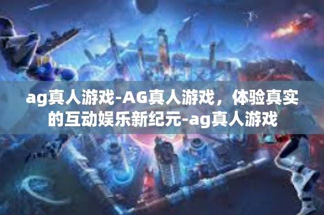 ag真人游戏-AG真人游戏，体验真实的互动娱乐新纪元-ag真人游戏