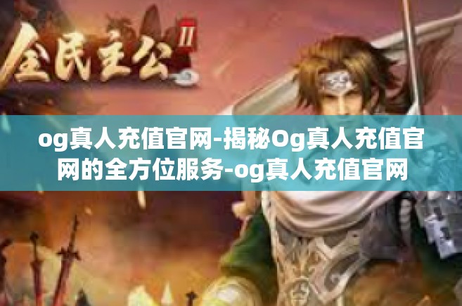 og真人充值官网-揭秘Og真人充值官网的全方位服务-og真人充值官网