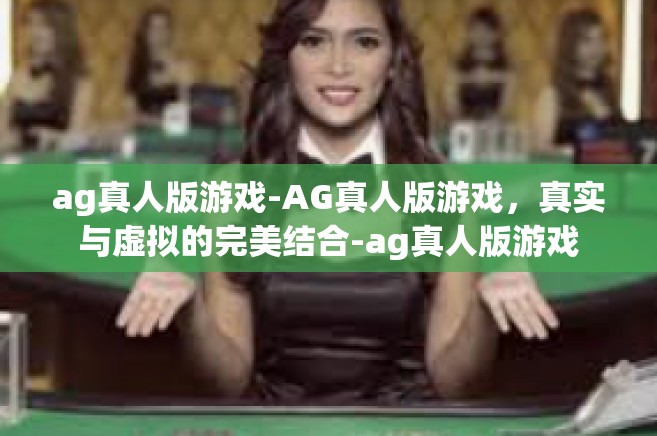 ag真人版游戏-AG真人版游戏，真实与虚拟的完美结合-ag真人版游戏