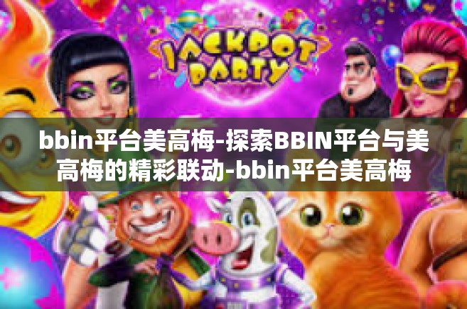 bbin平台美高梅-探索BBIN平台与美高梅的精彩联动-bbin平台美高梅