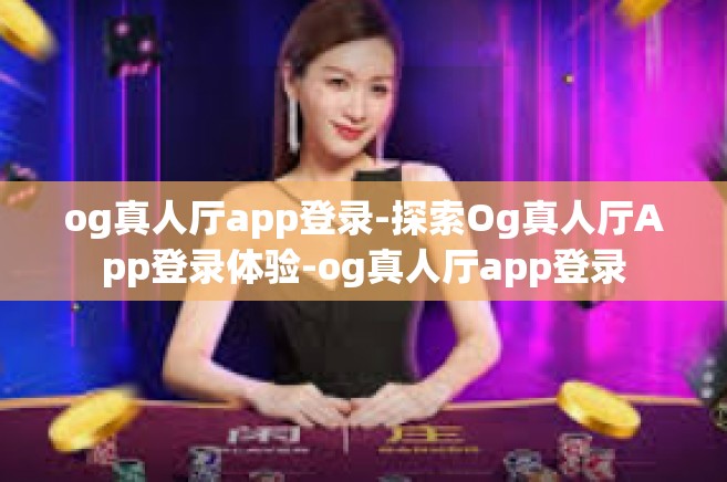 og真人厅app登录-探索Og真人厅App登录体验-og真人厅app登录