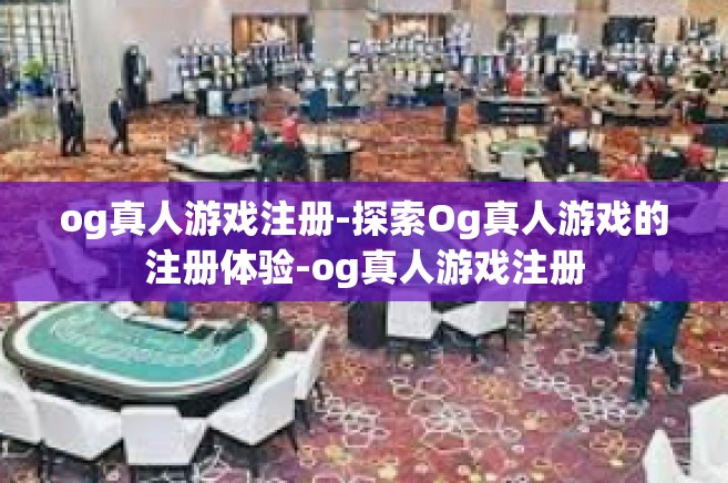 og真人游戏注册-探索Og真人游戏的注册体验-og真人游戏注册