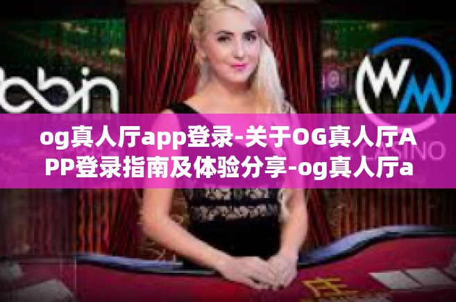 og真人厅app登录-关于OG真人厅APP登录指南及体验分享-og真人厅app登录