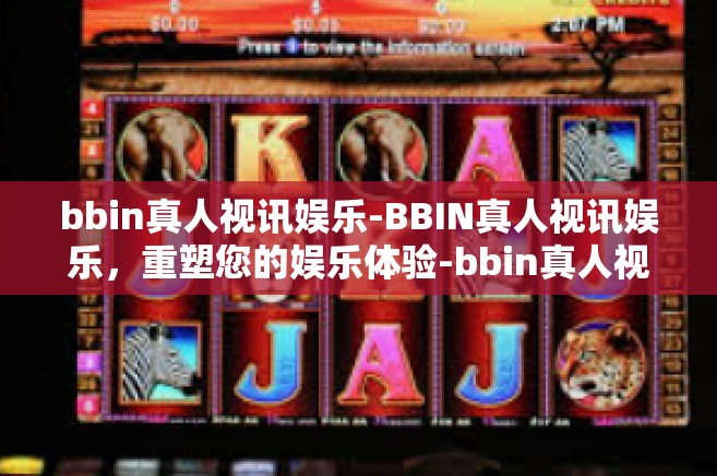 bbin真人视讯娱乐-BBIN真人视讯娱乐，重塑您的娱乐体验-bbin真人视讯娱乐