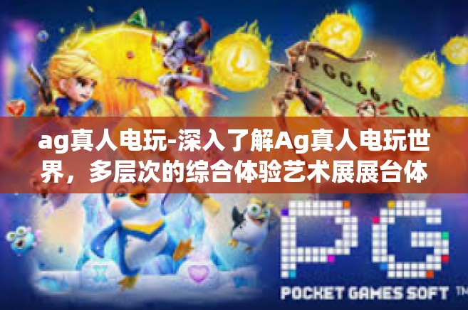 ag真人电玩-深入了解Ag真人电玩世界，多层次的综合体验艺术展展台体彩玩法研究-ag真人电玩