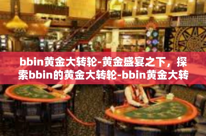 bbin黄金大转轮-黄金盛宴之下，探索bbin的黄金大转轮-bbin黄金大转轮