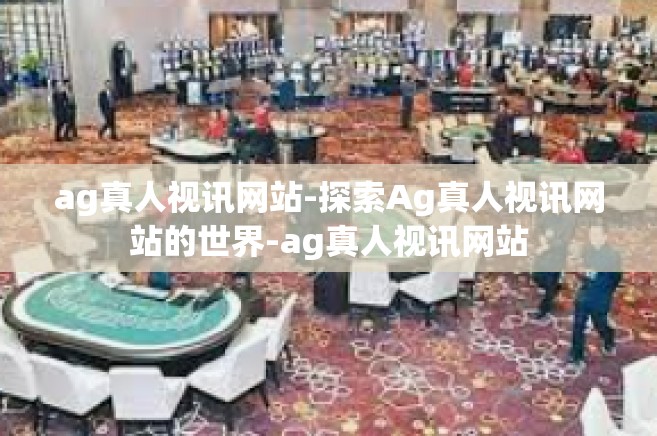 ag真人视讯网站-探索Ag真人视讯网站的世界-ag真人视讯网站