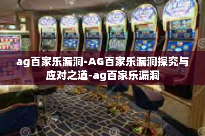 ag百家乐漏洞-AG百家乐漏洞探究与应对之道-ag百家乐漏洞