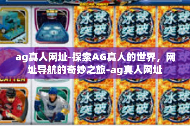 ag真人网址-探索AG真人的世界，网址导航的奇妙之旅-ag真人网址