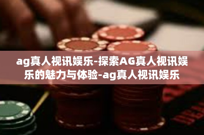 ag真人视讯娱乐-探索AG真人视讯娱乐的魅力与体验-ag真人视讯娱乐