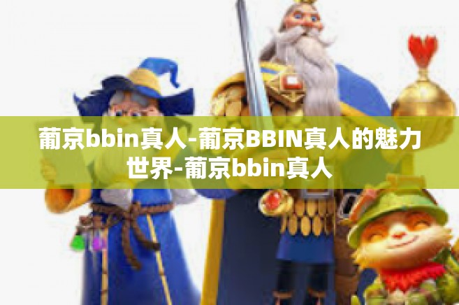 葡京bbin真人-葡京BBIN真人的魅力世界-葡京bbin真人