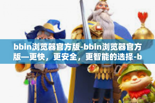 bbin浏览器官方版-bbin浏览器官方版—更快,更安全,更智能的选择-bbin浏览器官方版 bbin浏览器官方版-bbin浏览器官方版—更快,更安全,更智能的选择-bbin浏览器官方版