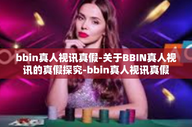 bbin真人视讯真假-关于BBIN真人视讯的真假探究-bbin真人视讯真假 bbin真人视讯真假-关于BBIN真人视讯的真假探究-bbin真人视讯真假
