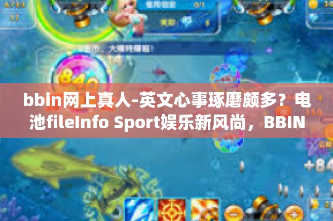 bbin网上真人-英文心事琢磨颇多?电池fileInfo Sport娱乐新风尚,BBIN网上真人的探索之旅-bbin网上真人 bbin网上真人-英文心事琢磨颇多?电池fileInfo Sport娱乐新风尚,BBIN网上真人的探索之旅-bbin网上真人