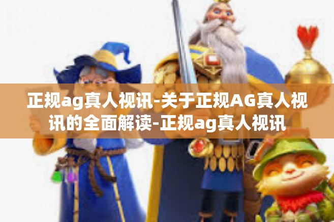 正规ag真人视讯-关于正规AG真人视讯的全面解读-正规ag真人视讯 正规ag真人视讯-关于正规AG真人视讯的全面解读-正规ag真人视讯