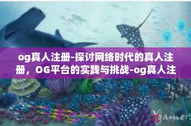 og真人注册-探讨网络时代的真人注册,OG平台的实践与挑战-og真人注册 og真人注册-探讨网络时代的真人注册,OG平台的实践与挑战-og真人注册