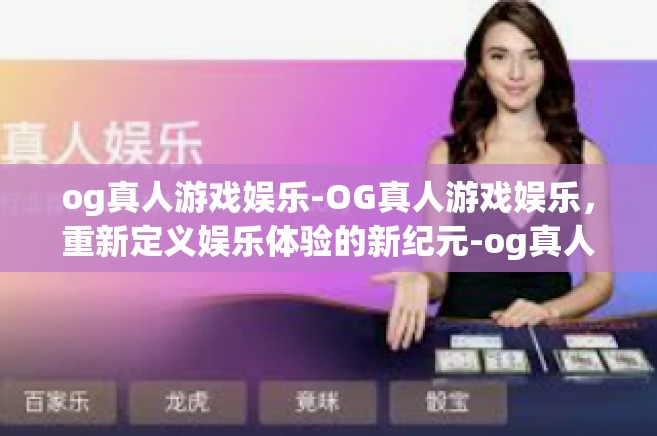 og真人游戏娱乐-OG真人游戏娱乐，重新定义娱乐体验的新纪元-og真人游戏娱乐