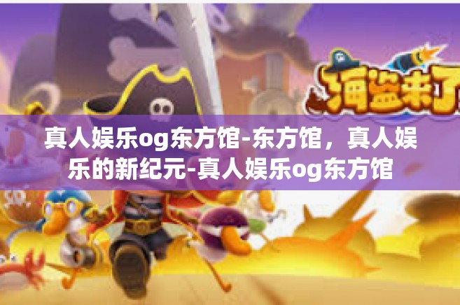 真人娱乐og东方馆-东方馆,真人娱乐的新纪元-真人娱乐og东方馆 真人娱乐og东方馆-东方馆,真人娱乐的新纪元-真人娱乐og东方馆