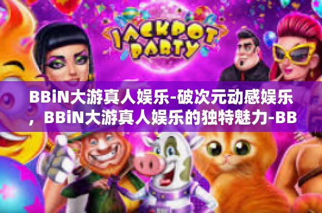 BBiN大游真人娱乐-破次元动感娱乐,BBiN大游真人娱乐的独特魅力-BBiN大游真人娱乐 BBiN大游真人娱乐-破次元动感娱乐,BBiN大游真人娱乐的独特魅力-BBiN大游真人娱乐