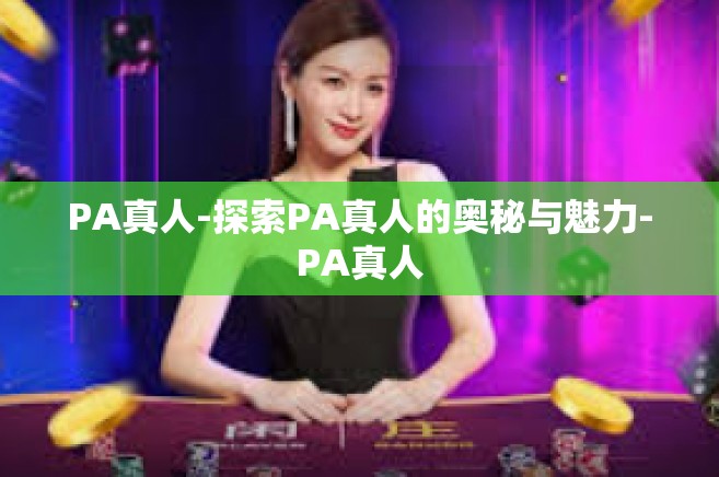 PA真人-探索PA真人的奥秘与魅力-PA真人 PA真人-探索PA真人的奥秘与魅力-PA真人
