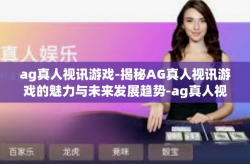 ag真人视讯游戏-揭秘AG真人视讯游戏的魅力与未来发展趋势-ag真人视讯游戏