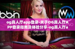 og真人厅app登录-关于OG真人厅APP登录指南及体验分享-og真人厅app登录