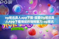 og视讯真人app下载-探索Og视讯真人App下载体验的独特魅力-og视讯真人app下载