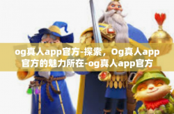 og真人app官方-探索，Og真人app官方的魅力所在-og真人app官方