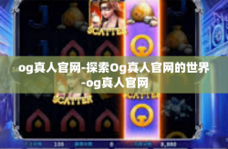 og真人官网-探索Og真人官网的世界-og真人官网