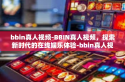 bbin真人视频-BBIN真人视频，探索新时代的在线娱乐体验-bbin真人视频