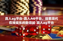 真人ag平台-真人AG平台，探索现代在线娱乐的新领域-真人ag平台