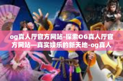 og真人厅官方网站-探索OG真人厅官方网站—真实娱乐的新天地-og真人厅官方网站