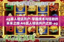 ag真人视讯开户-掌握技术与信赖的未来之路 AG真人视讯开户之旅-ag真人视讯开户