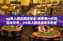 og真人视讯游戏安全-探索新一代的游戏世界，OG真人视讯游戏中的安全保障措施-og真人视讯游戏安全