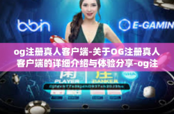 og注册真人客户端-关于OG注册真人客户端的详细介绍与体验分享-og注册真人客户端