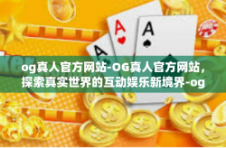 og真人官方网站-OG真人官方网站，探索真实世界的互动娱乐新境界-og真人官方网站