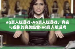 ag真人版游戏-AG真人版游戏，真实与虚拟的完美结合-ag真人版游戏