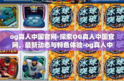 og真人中国官网-探索OG真人中国官网，最新动态与特色体验-og真人中国官网