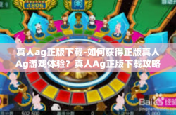 真人ag正版下载-如何获得正版真人Ag游戏体验？真人Ag正版下载攻略-真人ag正版下载