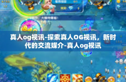 真人og视讯-探索真人OG视讯，新时代的交流媒介-真人og视讯