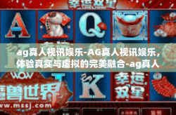 ag真人视讯娱乐-AG真人视讯娱乐，体验真实与虚拟的完美融合-ag真人视讯娱乐