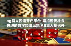 ag真人视讯开户平台-紧扣现代社会先进的数字经济风貌 AG真人视讯开启更具原生化与高精度的智能化端口时刻 AG真人视讯开户平台综述-ag真人视讯开户平台