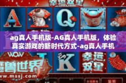 ag真人手机版-AG真人手机版,体验真实游戏的新时代方式-ag真人手机版