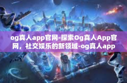 og真人app官网-探索Og真人App官网，社交娱乐的新领域-og真人app官网