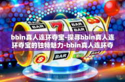 bbin真人连环夺宝-探寻bbin真人连环夺宝的独特魅力-bbin真人连环夺宝