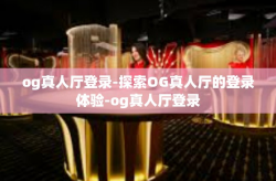 og真人厅登录-探索OG真人厅的登录体验-og真人厅登录
